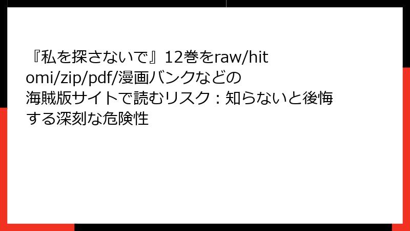 『私を探さないで』12巻をraw/hitomi/zip/pdf/漫画バンクなどの海賊版サイトで読むリスク:知らないと後悔する深刻な危険性