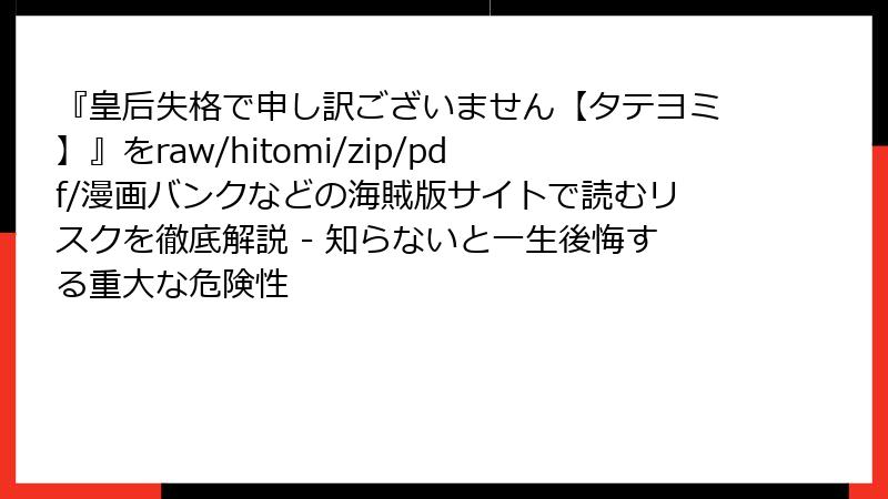 『皇后失格で申し訳ございません【タテヨミ】』をraw/hitomi/zip/pdf/漫画バンクなどの海賊版サイトで読むリスクを徹底解説 - 知らないと一生後悔する重大な危険性