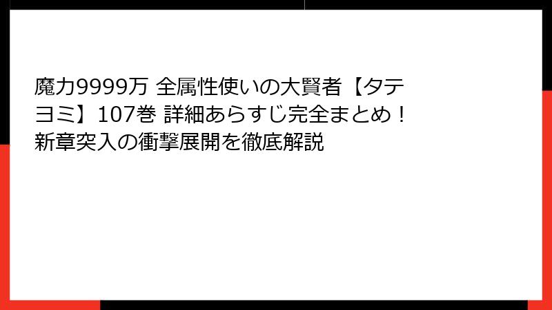 魔力9999万 全属性使いの大賢者【タテヨミ】107巻 詳細あらすじ完全まとめ!新章突入の衝撃展開を徹底解説