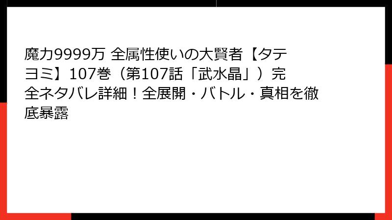 魔力9999万 全属性使いの大賢者【タテヨミ】107巻(第107話「武水晶」)完全ネタバレ詳細!全展開・バトル・真相を徹底暴露