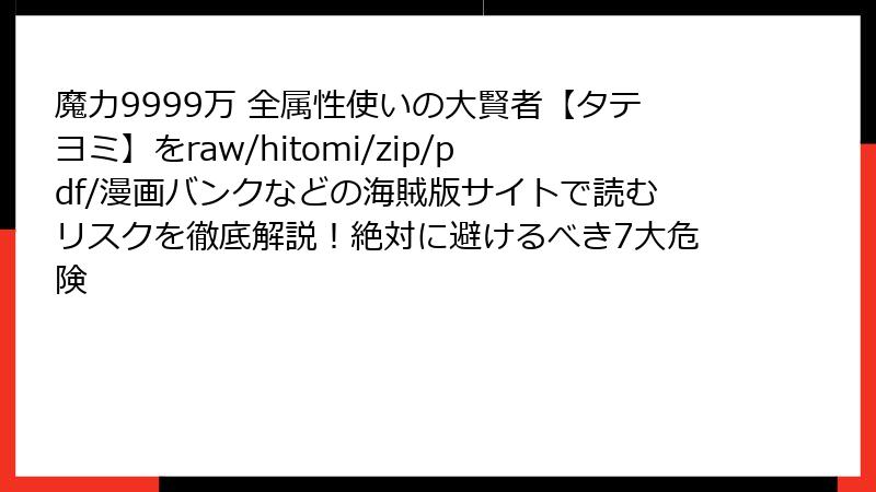 魔力9999万 全属性使いの大賢者【タテヨミ】をraw/hitomi/zip/pdf/漫画バンクなどの海賊版サイトで読むリスクを徹底解説!絶対に避けるべき7大危険