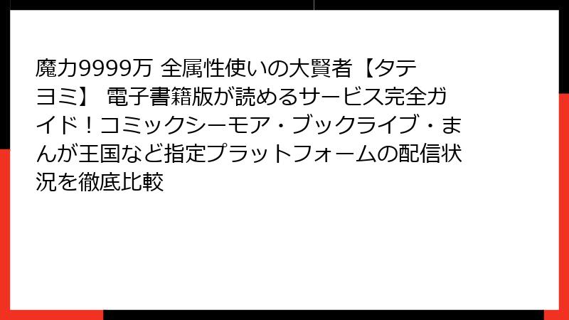 魔力9999万 全属性使いの大賢者【タテヨミ】 電子書籍版が読めるサービス完全ガイド!コミックシーモア・ブックライブ・まんが王国など指定プラットフォームの配信状況を徹底比較