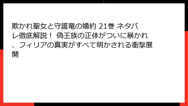 欺かれ聖女と守護竜の婚約 21巻 ネタバレ徹底解説！ 偽王族の正体がついに暴かれ、フィリアの真実がすべて明かされる衝撃展開