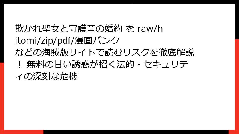 欺かれ聖女と守護竜の婚約 を raw/hitomi/zip/pdf/漫画バンク などの海賊版サイトで読むリスクを徹底解説！ 無料の甘い誘惑が招く法的・セキュリティの深刻な危機