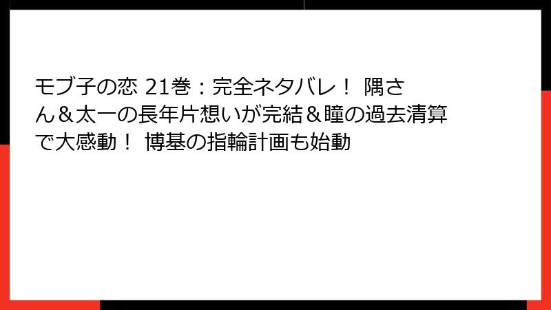 モブ子の恋 21巻:完全ネタバレ! 隅さん&太一の長年片想いが完結&瞳の過去清算で大感動! 博基の指輪計画も始動