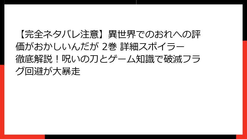 【完全ネタバレ注意】異世界でのおれへの評価がおかしいんだが 2巻 詳細スポイラー徹底解説!呪いの刀とゲーム知識で破滅フラグ回避が大暴走
