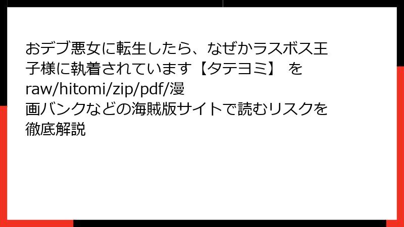 おデブ悪女に転生したら、なぜかラスボス王子様に執着されています【タテヨミ】 を raw/hitomi/zip/pdf/漫画バンクなどの海賊版サイトで読むリスクを徹底解説
