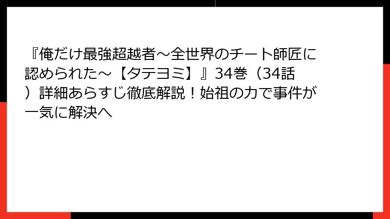 『俺だけ最強超越者~全世界のチート師匠に認められた~【タテヨミ】』34巻(34話)詳細あらすじ徹底解説!始祖の力で事件が一気に解決へ