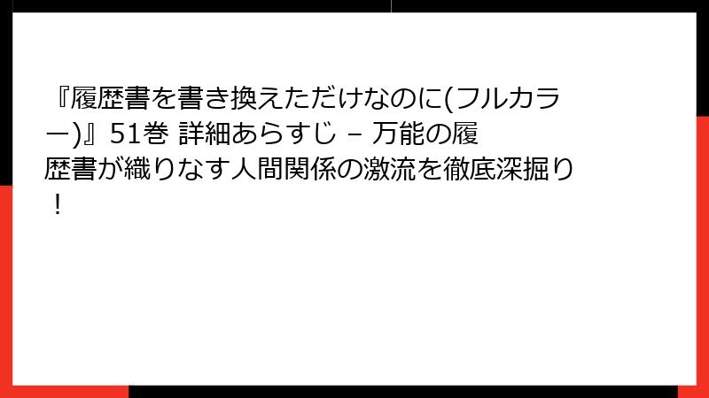 『履歴書を書き換えただけなのに(フルカラー)』51巻 詳細あらすじ – 万能の履歴書が織りなす人間関係の激流を徹底深掘り!