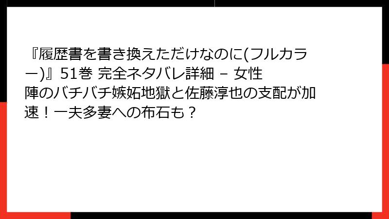 『履歴書を書き換えただけなのに(フルカラー)』51巻 完全ネタバレ詳細 – 女性陣のバチバチ嫉妬地獄と佐藤淳也の支配が加速!一夫多妻への布石も?