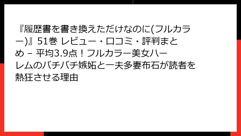 『履歴書を書き換えただけなのに(フルカラー)』51巻 レビュー・口コミ・評判まとめ – 平均3.9点!フルカラー美女ハーレムのバチバチ嫉妬と一夫多妻布石が読者を熱狂させる理由