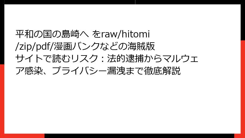 平和の国の島崎へ をraw/hitomi/zip/pdf/漫画バンクなどの海賊版サイトで読むリスク:法的逮捕からマルウェア感染、プライバシー漏洩まで徹底解説