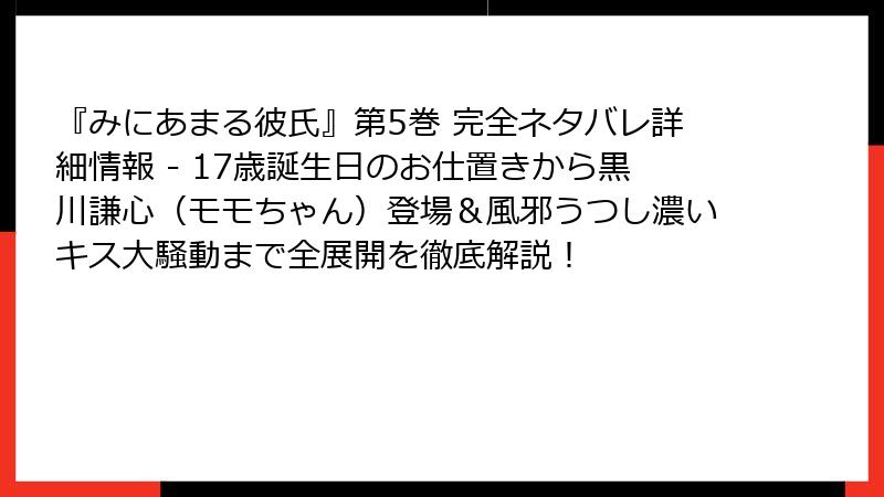 『みにあまる彼氏』第5巻 完全ネタバレ詳細情報 - 17歳誕生日のお仕置きから黒川謙心（モモちゃん）登場＆風邪うつし濃いキス大騒動まで全展開を徹底解説！
