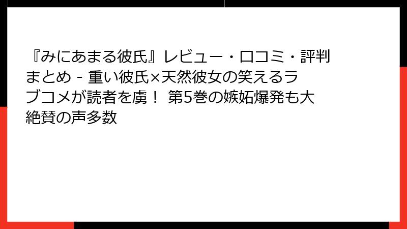 『みにあまる彼氏』レビュー・口コミ・評判まとめ - 重い彼氏×天然彼女の笑えるラブコメが読者を虜！ 第5巻の嫉妬爆発も大絶賛の声多数