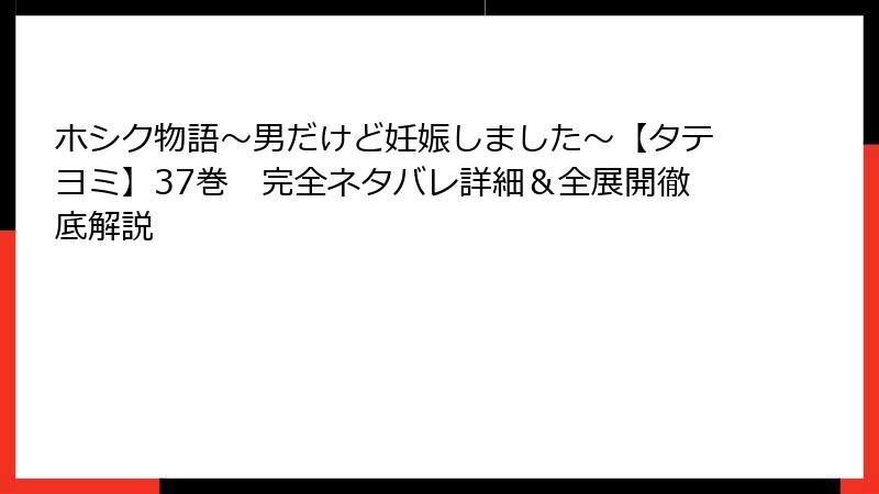ホシク物語～男だけど妊娠しました～【タテヨミ】37巻　完全ネタバレ詳細＆全展開徹底解説