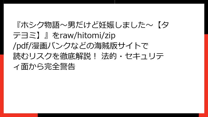 『ホシク物語～男だけど妊娠しました～【タテヨミ】』をraw/hitomi/zip/pdf/漫画バンクなどの海賊版サイトで読むリスクを徹底解説！ 法的・セキュリティ面から完全警告