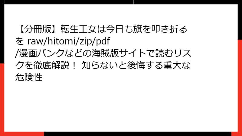 【分冊版】転生王女は今日も旗を叩き折る を raw/hitomi/zip/pdf/漫画バンクなどの海賊版サイトで読むリスクを徹底解説！ 知らないと後悔する重大な危険性