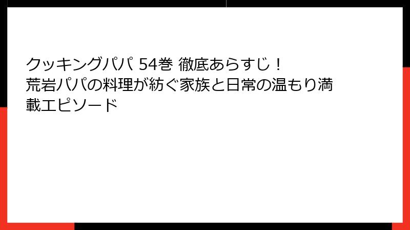 クッキングパパ 54巻 徹底あらすじ！ 荒岩パパの料理が紡ぐ家族と日常の温もり満載エピソード