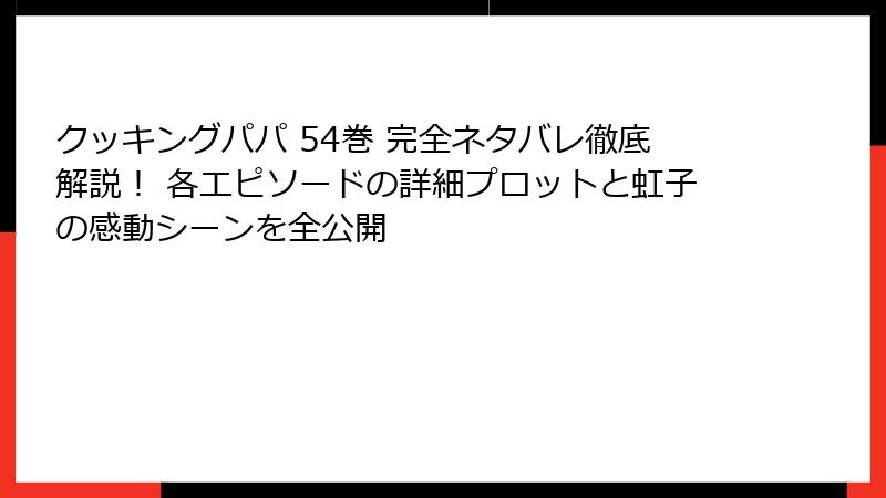 クッキングパパ 54巻 完全ネタバレ徹底解説！ 各エピソードの詳細プロットと虹子の感動シーンを全公開