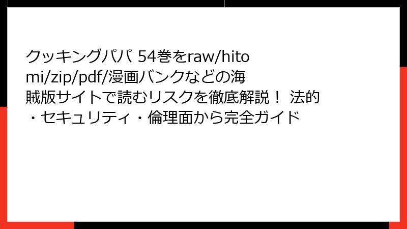 クッキングパパ 54巻をraw/hitomi/zip/pdf/漫画バンクなどの海賊版サイトで読むリスクを徹底解説！ 法的・セキュリティ・倫理面から完全ガイド