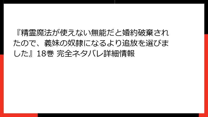 『精霊魔法が使えない無能だと婚約破棄されたので、義妹の奴隷になるより追放を選びました』18巻 完全ネタバレ詳細情報