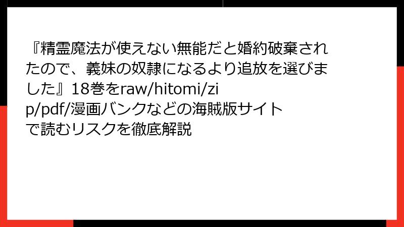 『精霊魔法が使えない無能だと婚約破棄されたので、義妹の奴隷になるより追放を選びました』18巻をraw/hitomi/zip/pdf/漫画バンクなどの海賊版サイトで読むリスクを徹底解説