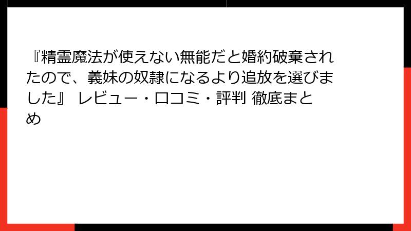 『精霊魔法が使えない無能だと婚約破棄されたので、義妹の奴隷になるより追放を選びました』 レビュー・口コミ・評判 徹底まとめ