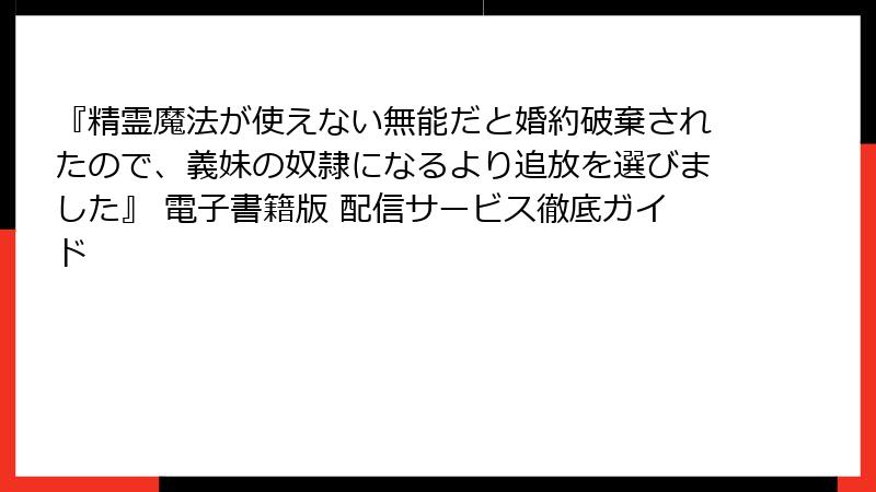 『精霊魔法が使えない無能だと婚約破棄されたので、義妹の奴隷になるより追放を選びました』 電子書籍版 配信サービス徹底ガイド