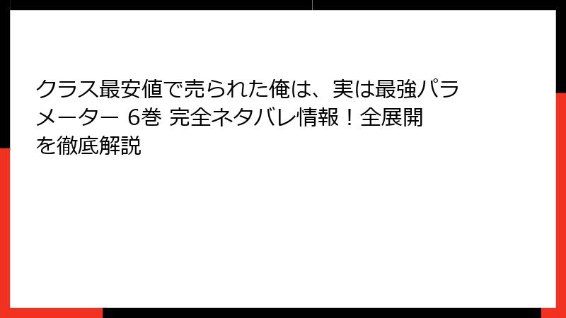 クラス最安値で売られた俺は、実は最強パラメーター 6巻 完全ネタバレ情報！全展開を徹底解説