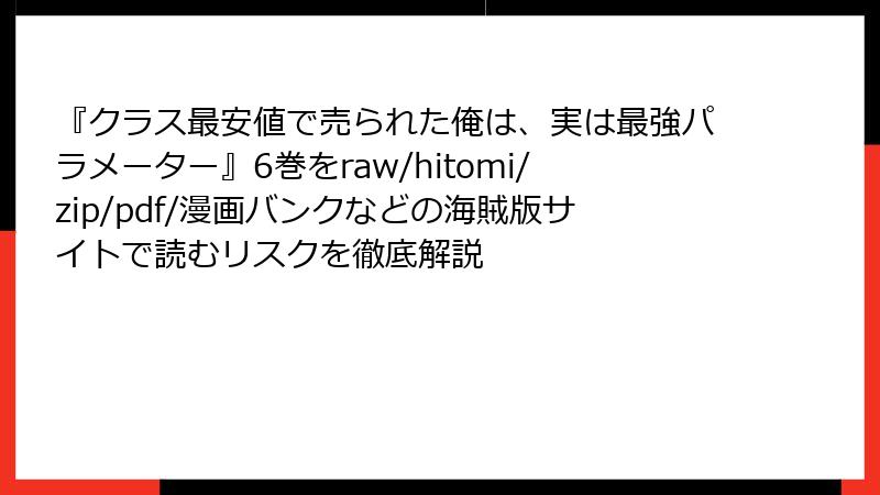 『クラス最安値で売られた俺は、実は最強パラメーター』6巻をraw/hitomi/zip/pdf/漫画バンクなどの海賊版サイトで読むリスクを徹底解説