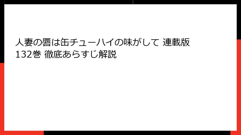 人妻の唇は缶チューハイの味がして 連載版132巻 徹底あらすじ解説