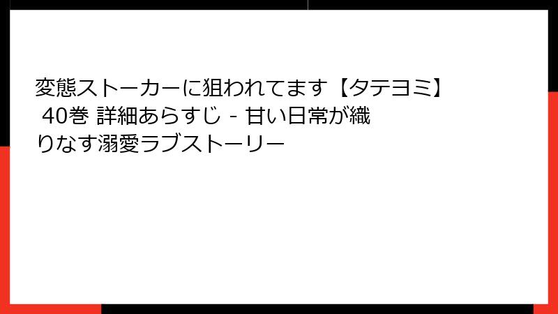 変態ストーカーに狙われてます【タテヨミ】 40巻 詳細あらすじ - 甘い日常が織りなす溺愛ラブストーリー