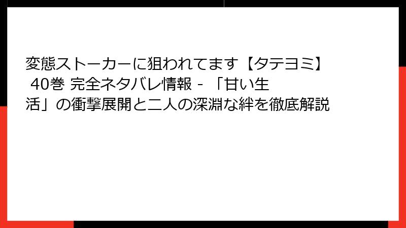 変態ストーカーに狙われてます【タテヨミ】 40巻 完全ネタバレ情報 - 「甘い生活」の衝撃展開と二人の深淵な絆を徹底解説