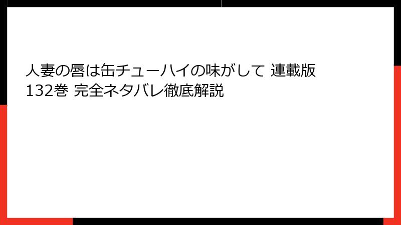 人妻の唇は缶チューハイの味がして 連載版132巻 完全ネタバレ徹底解説