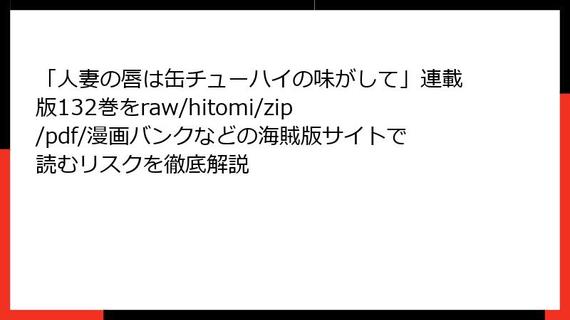 「人妻の唇は缶チューハイの味がして」連載版132巻をraw/hitomi/zip/pdf/漫画バンクなどの海賊版サイトで読むリスクを徹底解説