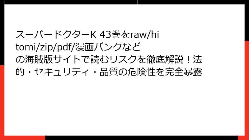 スーパードクターK 43巻をraw/hitomi/zip/pdf/漫画バンクなどの海賊版サイトで読むリスクを徹底解説！法的・セキュリティ・品質の危険性を完全暴露