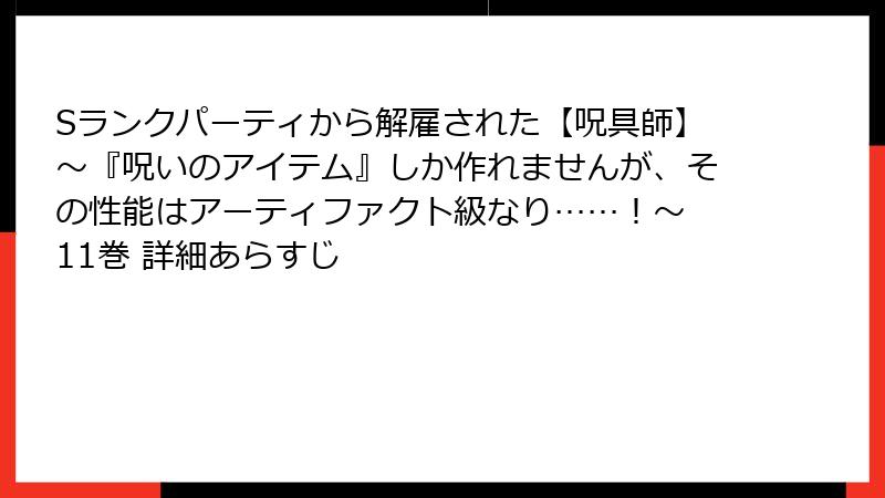 Sランクパーティから解雇された【呪具師】～『呪いのアイテム』しか作れませんが、その性能はアーティファクト級なり……！～ 11巻 詳細あらすじ