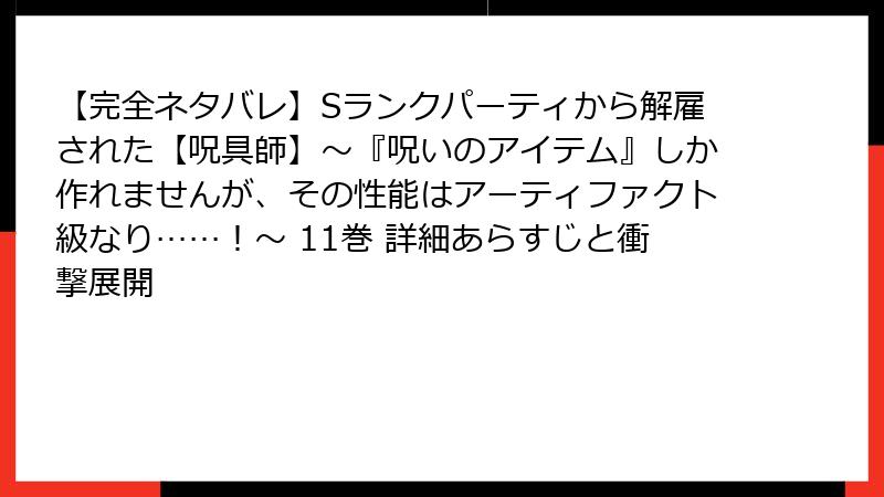 【完全ネタバレ】Sランクパーティから解雇された【呪具師】～『呪いのアイテム』しか作れませんが、その性能はアーティファクト級なり……！～ 11巻 詳細あらすじと衝撃展開