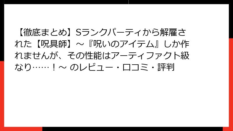 【徹底まとめ】Sランクパーティから解雇された【呪具師】～『呪いのアイテム』しか作れませんが、その性能はアーティファクト級なり……！～ のレビュー・口コミ・評判