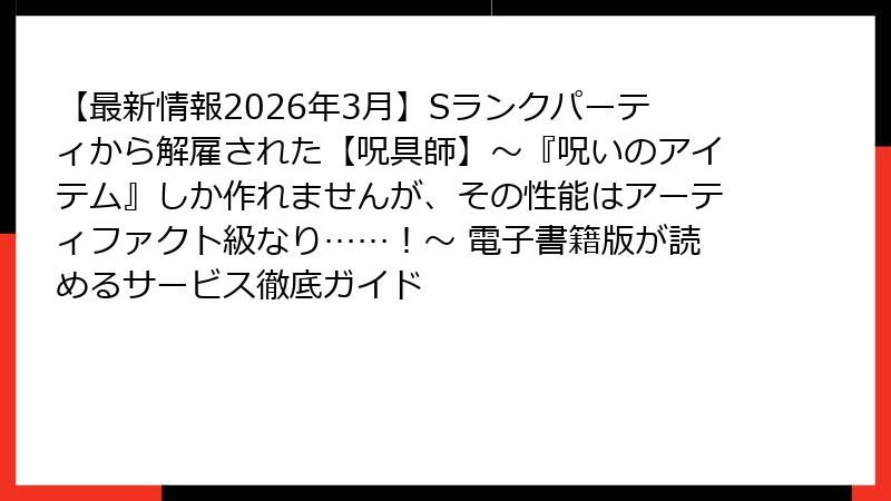 【最新情報2026年3月】Sランクパーティから解雇された【呪具師】～『呪いのアイテム』しか作れませんが、その性能はアーティファクト級なり……！～ 電子書籍版が読めるサービス徹底ガイド