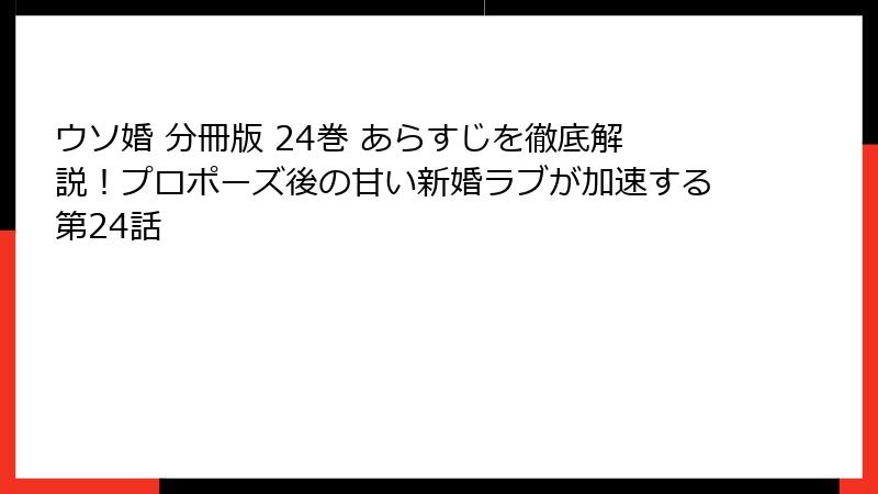 ウソ婚 分冊版 24巻 あらすじを徹底解説！プロポーズ後の甘い新婚ラブが加速する第24話