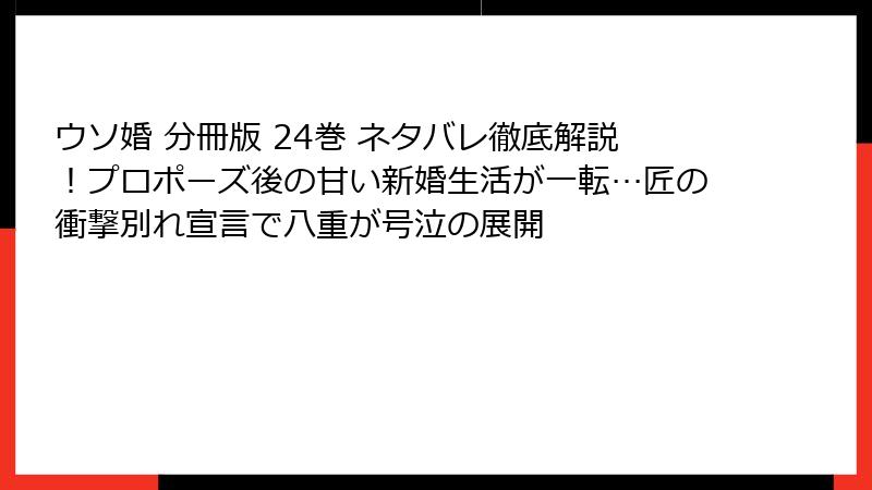 ウソ婚 分冊版 24巻 ネタバレ徹底解説！プロポーズ後の甘い新婚生活が一転…匠の衝撃別れ宣言で八重が号泣の展開