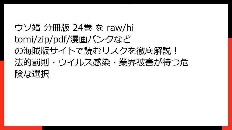 ウソ婚 分冊版 24巻 を raw/hitomi/zip/pdf/漫画バンクなどの海賊版サイトで読むリスクを徹底解説！ 法的罰則・ウイルス感染・業界被害が待つ危険な選択