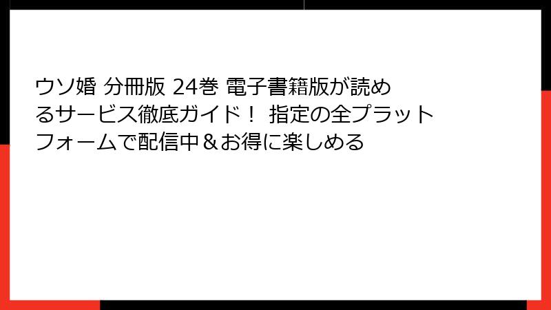 ウソ婚 分冊版 24巻 電子書籍版が読めるサービス徹底ガイド！ 指定の全プラットフォームで配信中＆お得に楽しめる