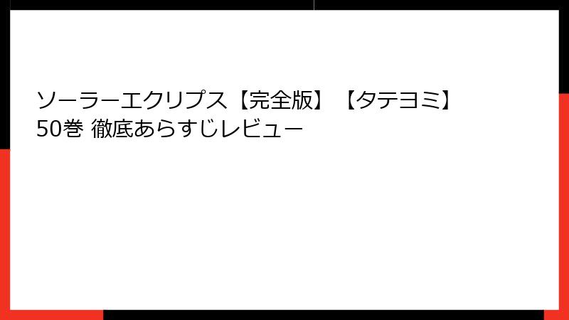 ソーラーエクリプス【完全版】【タテヨミ】50巻 徹底あらすじレビュー