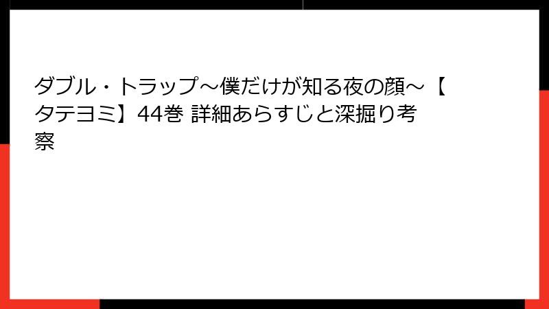 ダブル・トラップ〜僕だけが知る夜の顔〜【タテヨミ】44巻 詳細あらすじと深掘り考察