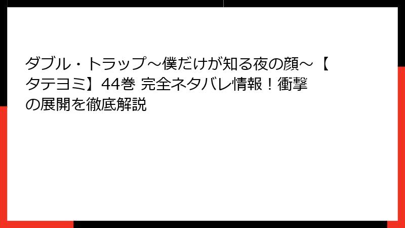 ダブル・トラップ〜僕だけが知る夜の顔〜【タテヨミ】44巻 完全ネタバレ情報!衝撃の展開を徹底解説