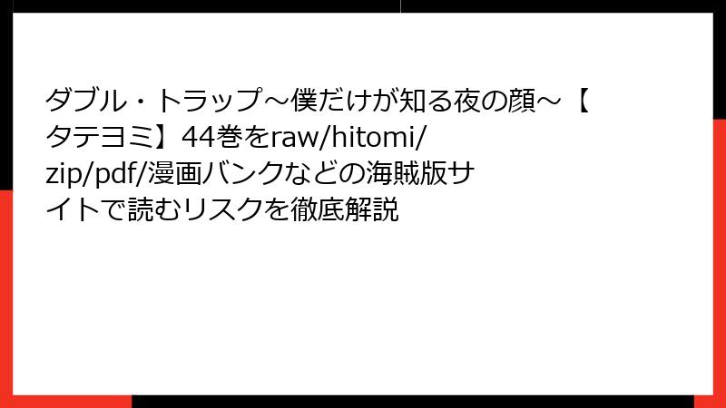 ダブル・トラップ〜僕だけが知る夜の顔〜【タテヨミ】44巻をraw/hitomi/zip/pdf/漫画バンクなどの海賊版サイトで読むリスクを徹底解説