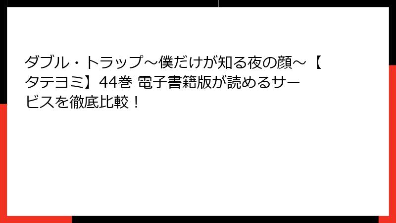 ダブル・トラップ〜僕だけが知る夜の顔〜【タテヨミ】44巻 電子書籍版が読めるサービスを徹底比較!