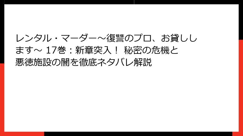 レンタル・マーダー~復讐のプロ、お貸しします~ 17巻:新章突入! 秘密の危機と悪徳施設の闇を徹底ネタバレ解説